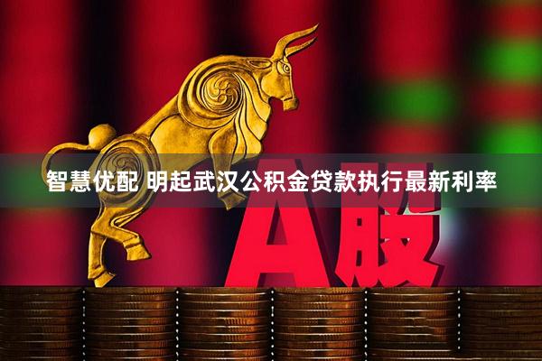 智慧优配 明起武汉公积金贷款执行最新利率