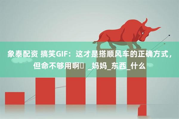 象泰配资 搞笑GIF：这才是搭顺风车的正确方式，但命不够用啊​_妈妈_东西_什么