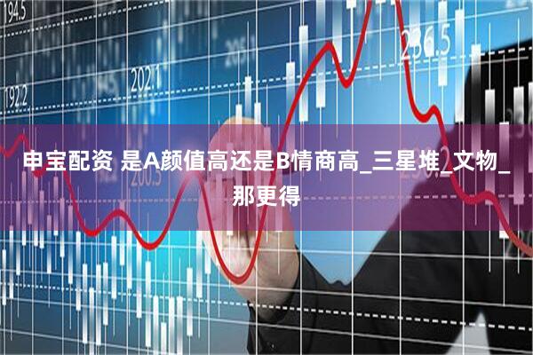 申宝配资 是A颜值高还是B情商高_三星堆_文物_那更得