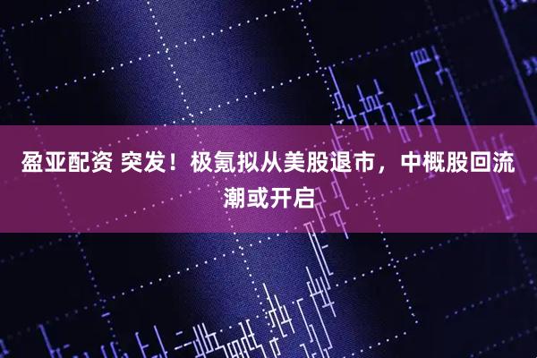 盈亚配资 突发！极氪拟从美股退市，中概股回流潮或开启
