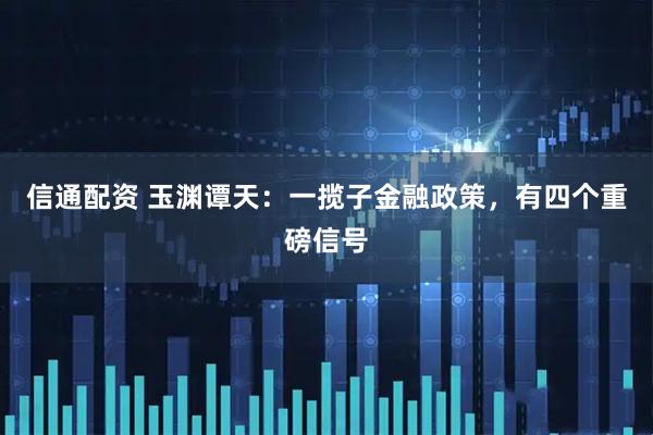 信通配资 玉渊谭天：一揽子金融政策，有四个重磅信号