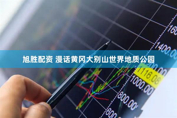 旭胜配资 漫话黄冈大别山世界地质公园