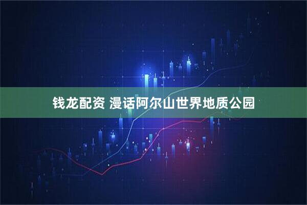 钱龙配资 漫话阿尔山世界地质公园