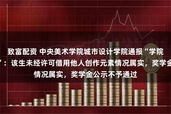 致富配资 中央美术学院城市设计学院通报“学院学生涉嫌抄袭”：该生未经许可借用他人创作元素情况属实，奖学金公示不予通过