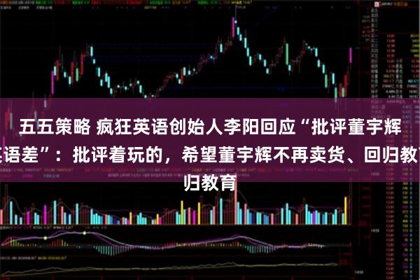 五五策略 疯狂英语创始人李阳回应“批评董宇辉英语差”:批评着玩的,希望董宇辉不再卖货、回归教育
