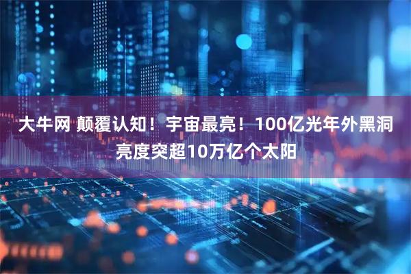 大牛网 颠覆认知!宇宙最亮!100亿光年外黑洞亮度突超10万亿个太阳