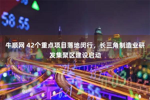 牛顺网 42个重点项目落地闵行，长三角制造业研发集聚区建设启动