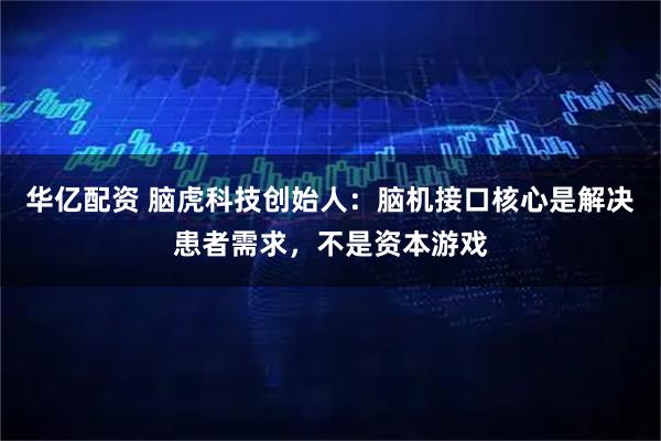 华亿配资 脑虎科技创始人：脑机接口核心是解决患者需求，不是资本游戏