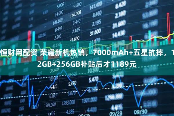 恒财网配资 荣耀新机热销,7000mAh+五星抗摔,12GB+256GB补贴后才1189元