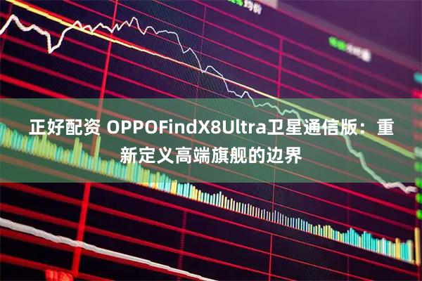 正好配资 OPPOFindX8Ultra卫星通信版：重新定义高端旗舰的边界
