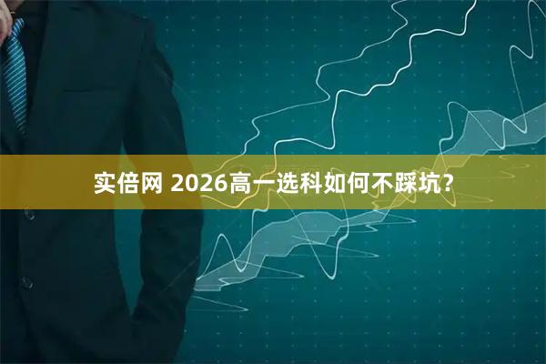 实倍网 2026高一选科如何不踩坑？