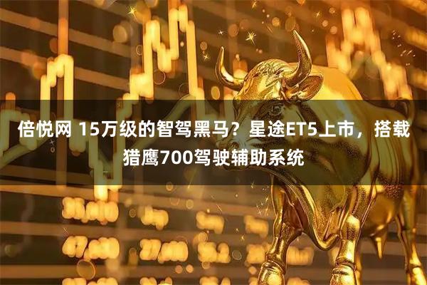 倍悦网 15万级的智驾黑马？星途ET5上市，搭载猎鹰700驾驶辅助系统