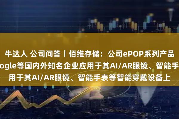 牛达人 公司问答丨佰维存储：公司ePOP系列产品目前已被Meta、Google等国内外知名企业应用于其AI/AR眼镜、智能手表等智能穿戴设备上