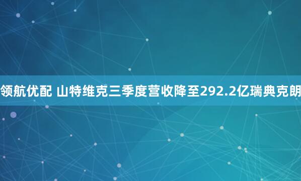 领航优配 山特维克三季度营收降至292.2亿瑞典克朗