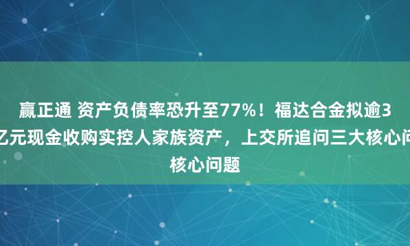 赢正通 资产负债率恐升至77%！福达合金拟逾3.5亿元现金收购实控人家族资产，上交所追问三大核心问题