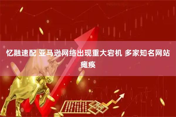 忆融速配 亚马逊网络出现重大宕机 多家知名网站瘫痪