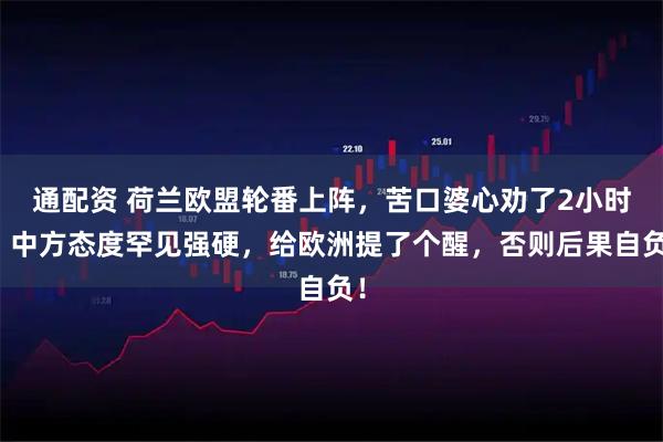 通配资 荷兰欧盟轮番上阵，苦口婆心劝了2小时，中方态度罕见强硬，给欧洲提了个醒，否则后果自负！
