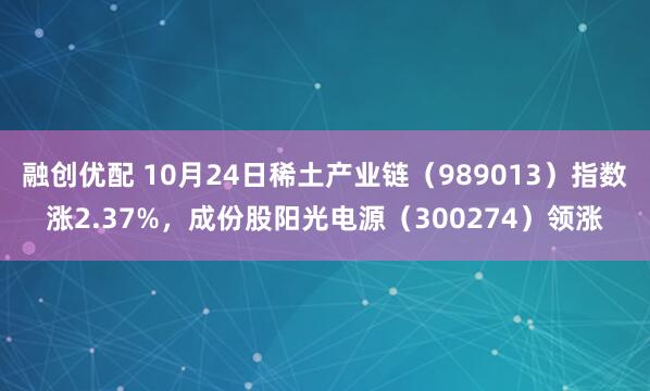 融创优配 10月24日稀土产业链（989013）指数涨2.37%，成份股阳光电源（300274）领涨