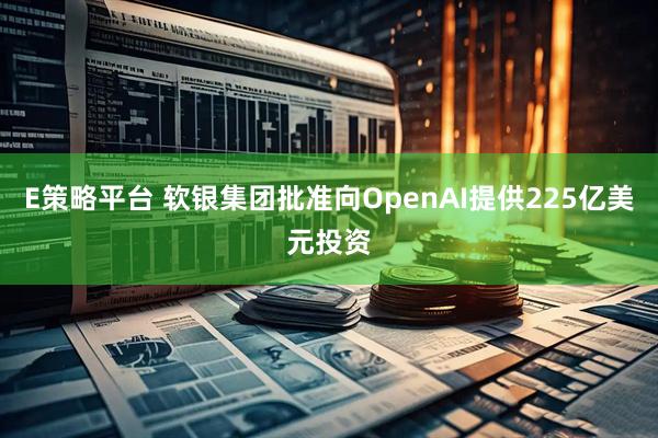 E策略平台 软银集团批准向OpenAI提供225亿美元投资