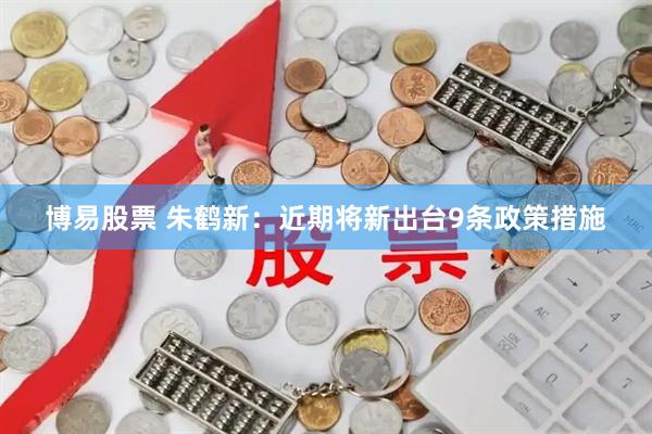 博易股票 朱鹤新：近期将新出台9条政策措施