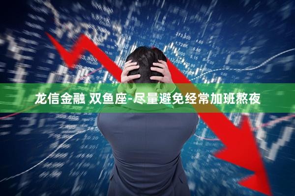 龙信金融 双鱼座-尽量避免经常加班熬夜