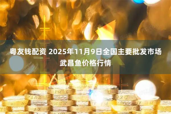 粤友钱配资 2025年11月9日全国主要批发市场武昌鱼价格行情