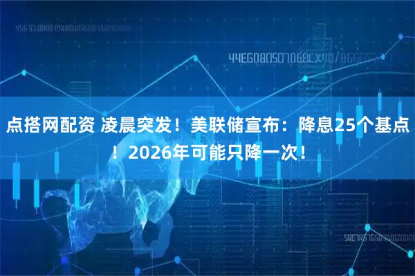 点搭网配资 凌晨突发！美联储宣布：降息25个基点！2026年可能只降一次！