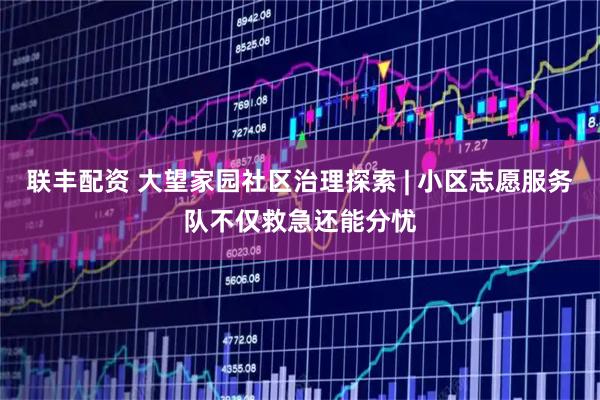 联丰配资 大望家园社区治理探索 | 小区志愿服务队不仅救急还能分忧