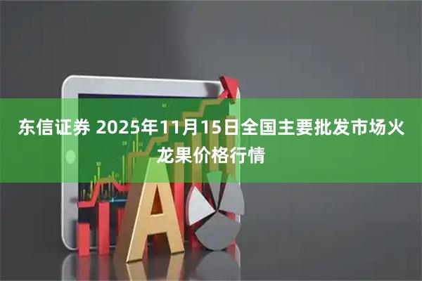 东信证券 2025年11月15日全国主要批发市场火龙果价格行情