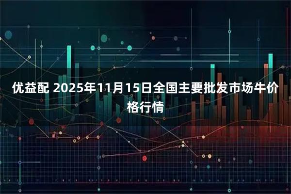 优益配 2025年11月15日全国主要批发市场牛价格行情