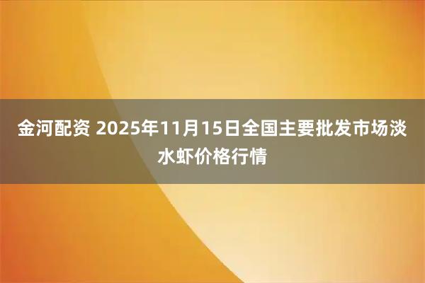 金河配资 2025年11月15日全国主要批发市场淡水虾价格行情