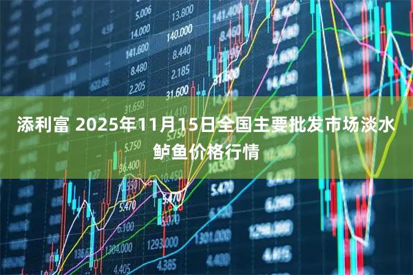 添利富 2025年11月15日全国主要批发市场淡水鲈鱼价格行情
