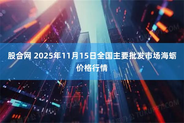 股合网 2025年11月15日全国主要批发市场海蛎价格行情