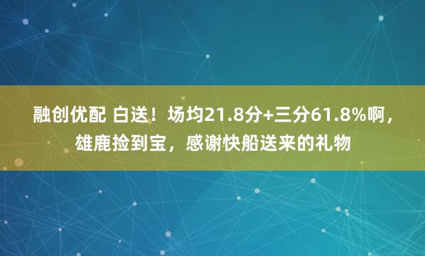 融创优配 白送！场均21.8分+三分61.8%啊，雄鹿捡到宝，感谢快船送来的礼物