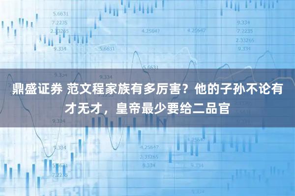 鼎盛证券 范文程家族有多厉害？他的子孙不论有才无才，皇帝最少要给二品官