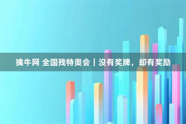 擒牛网 全国残特奥会｜没有奖牌，却有奖励