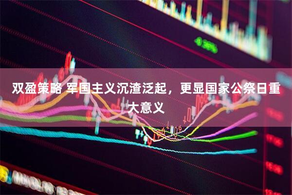 双盈策略 军国主义沉渣泛起，更显国家公祭日重大意义