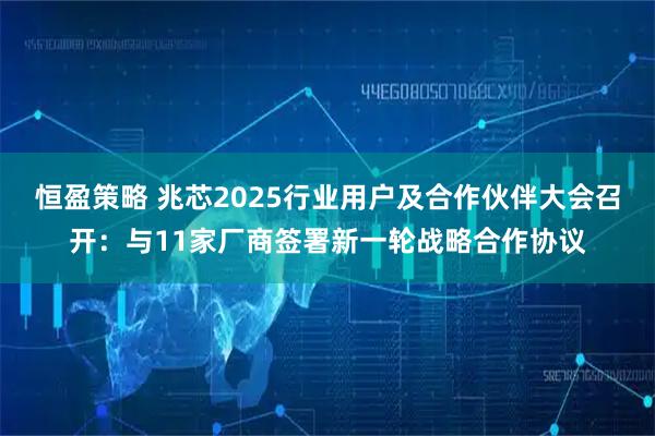 恒盈策略 兆芯2025行业用户及合作伙伴大会召开：与11家厂商签署新一轮战略合作协议