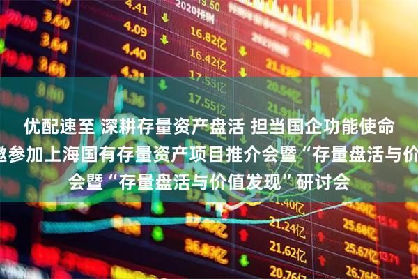 优配速至 深耕存量资产盘活 担当国企功能使命——建元信托受邀参加上海国有存量资产项目推介会暨“存量盘活与价值发现”研讨会