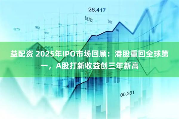 益配资 2025年IPO市场回顾:港股重回全球第一,A股打新收益创三年新高