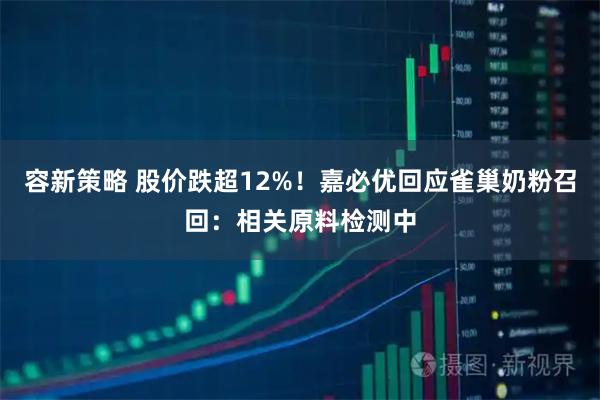 容新策略 股价跌超12%！嘉必优回应雀巢奶粉召回：相关原料检测中