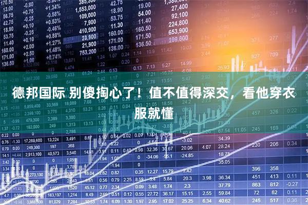 德邦国际 别傻掏心了！值不值得深交，看他穿衣服就懂