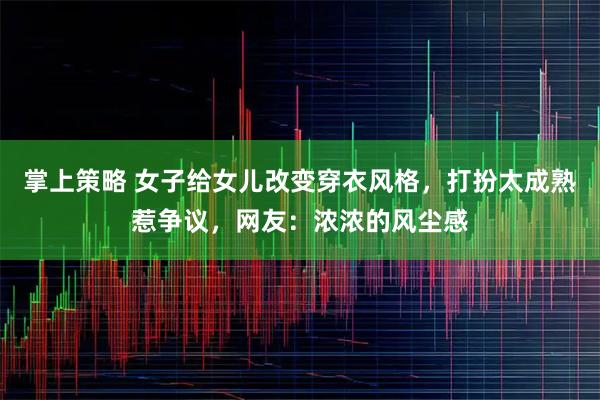 掌上策略 女子给女儿改变穿衣风格，打扮太成熟惹争议，网友：浓浓的风尘感