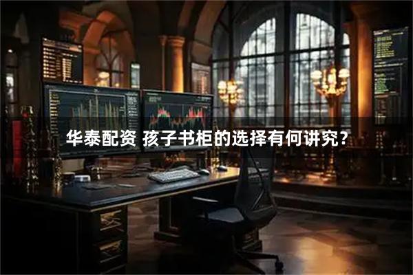 华泰配资 孩子书柜的选择有何讲究？