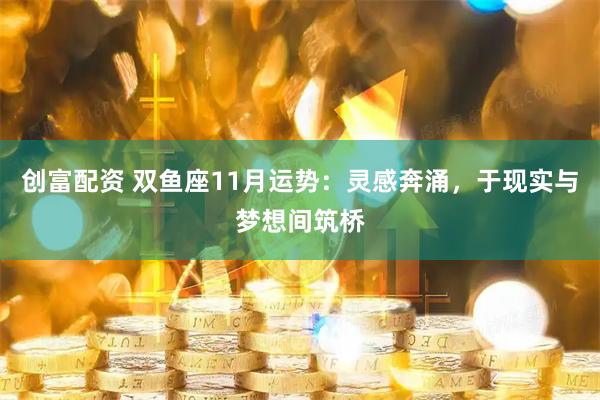 创富配资 双鱼座11月运势：灵感奔涌，于现实与梦想间筑桥