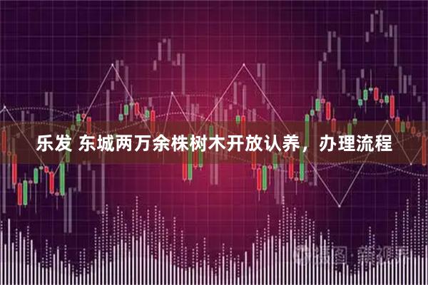 乐发 东城两万余株树木开放认养，办理流程