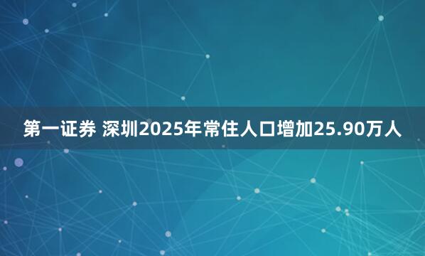第一证券 深圳2025年常住人口增加25.90万人