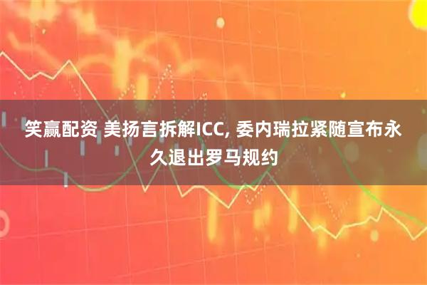 笑赢配资 美扬言拆解ICC, 委内瑞拉紧随宣布永久退出罗马规约